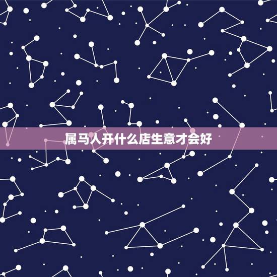 属马人开什么店生意才会好，属马的适合做什么生意