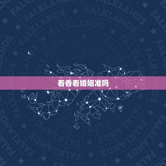 看香看婚姻准吗，看香的说婚姻不顺和命不好有准吗谢谢