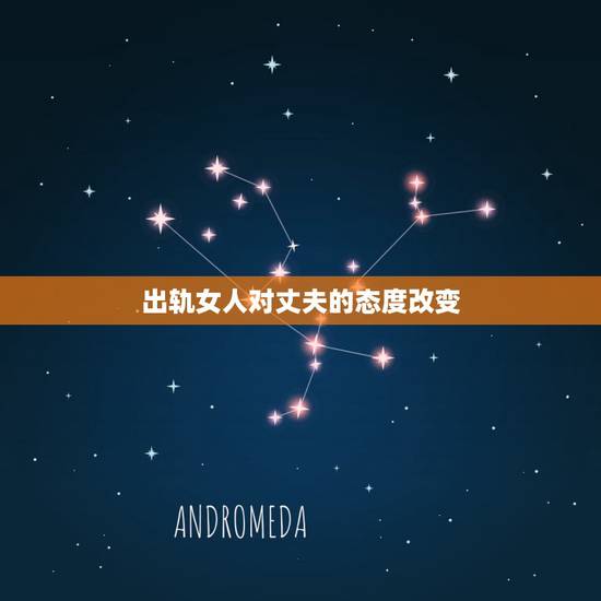 出轨女人对丈夫的态度改变，女人出轨后的心理反应是什么10大表现你必须知