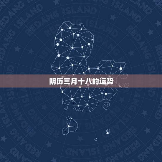阴历三月十八的运势,1991年三月十八农历运势 阴历三月十八的运势,1991年三月十八农历运势