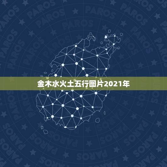 金木水火土五行图片2021年,2021年五行属什么 金木水火土五行图片2021年,2021年五行属什么