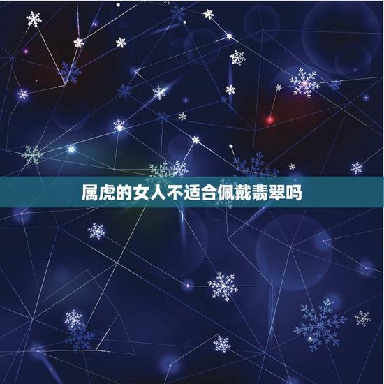 属虎的女人不适合佩戴翡翠吗,属虎的人带什么招财 属虎的女人不适合佩戴翡翠吗,属虎的人带什么招财