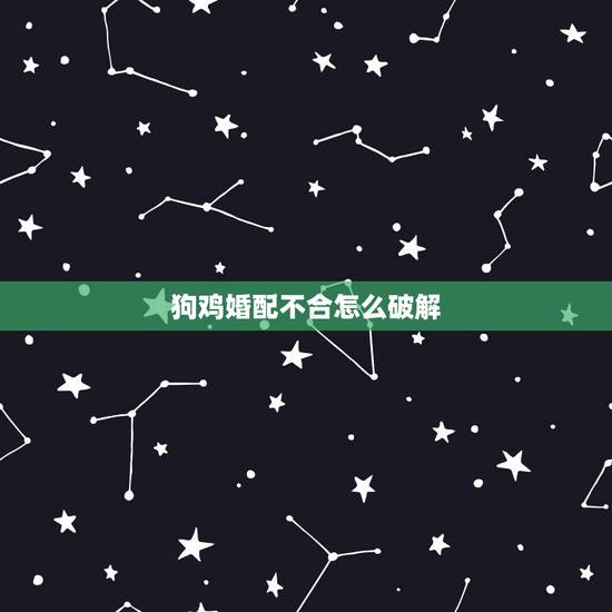 狗鸡婚配不合怎么破解，属相是狗和属相是鸡的结婚合适吗？如果不合适怎样可
