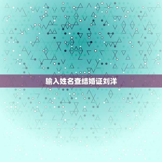输入姓名查结婚证刘洋,姓名代码查询刘洋 输入姓名查结婚证刘洋,姓名代码查询刘洋