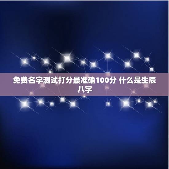 免费名字测试打分最准确100分 什么是生辰八字 免费名字测试打分最准确100分 什么是生辰八字