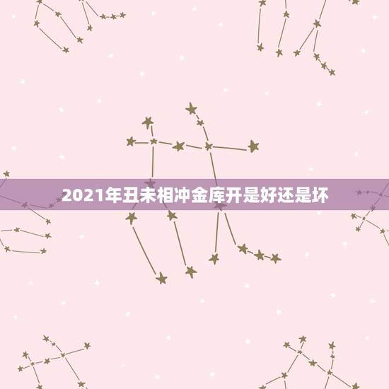 2021年丑未相冲金库开是好还是坏,2021年什么命五行属性 2021年丑未相冲金库开是好还是坏,2021年什么命五行属性