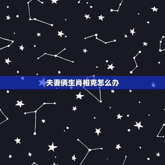 夫妻俩生肖相克怎么办,夫妻生肖相冲如何破解 夫妻俩生肖相克怎么办,夫妻生肖相冲如何破解
