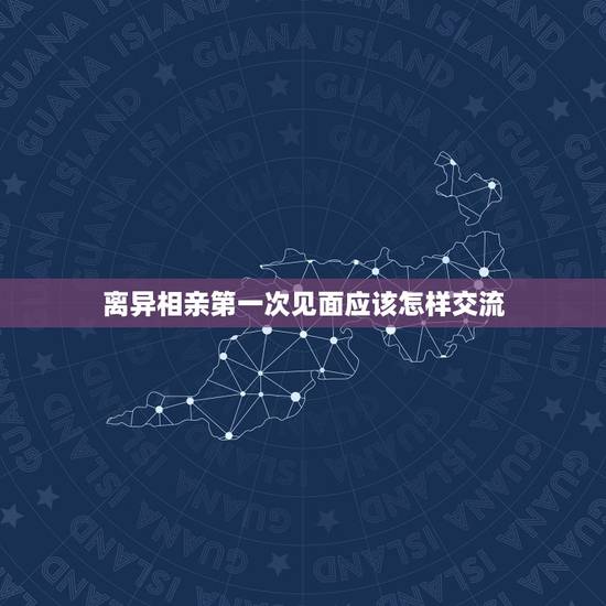 离异相亲第一次见面应该怎样交流,第一次相亲见面要怎么相处 离异相亲第一次见面应该怎样交流,第一次相亲见面要怎么相处