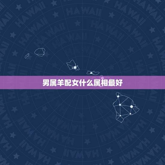 男属羊配女什么属相最好,属羊男人和属狗女婚配吗? 男属羊配女什么属相最好,属羊男人和属狗女婚配吗?