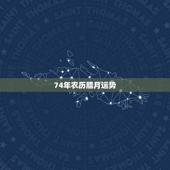 74年农历腊月运势，74年腊月初五虎今年运气不好