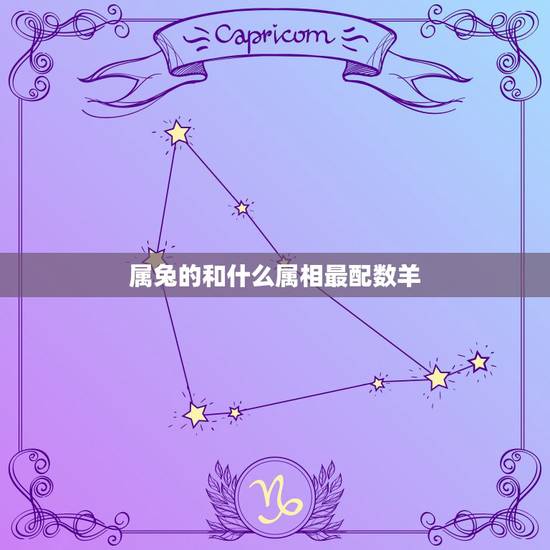 属兔的和什么属相最配数羊,属羊的和什么属相相配最好 属兔的和什么属相最配数羊,属羊的和什么属相相配最好