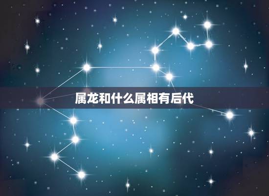 属龙和什么属相有后代，属龙的和什么属相最配