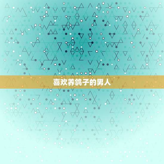 喜欢养鸽子的男人,喜欢养鸽人的性格是什么样的? 喜欢养鸽子的男人,喜欢养鸽人的性格是什么样的?