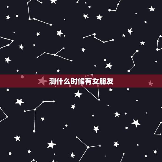 测什么时候有女朋友,测什么时候能有女朋友 测什么时候有女朋友,测什么时候能有女朋友