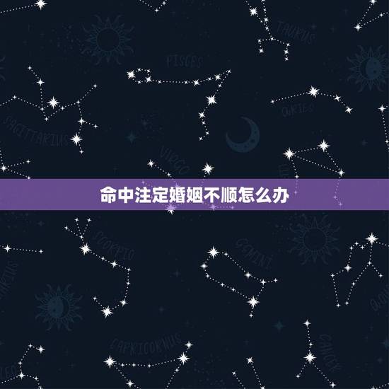 命中注定婚姻不顺怎么办,命中注定婚姻不顺,我该怎么化解 命中注定婚姻不顺怎么办,命中注定婚姻不顺,我该怎么化解