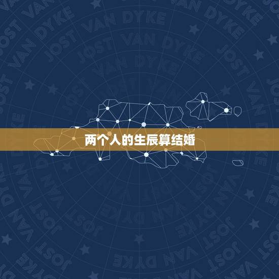 两个人的生辰算结婚,怎么算两个人生辰结婚日期 两个人的生辰算结婚,怎么算两个人生辰结婚日期