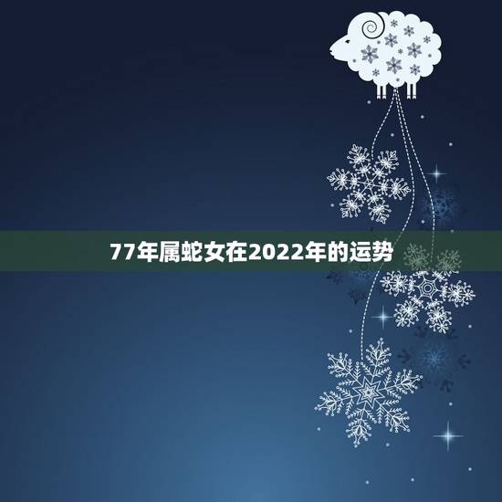 77年属蛇女在2022年的运势,1977年属蛇人的未来十年 77年属蛇女在2022年的运势,1977年属蛇人的未来十年