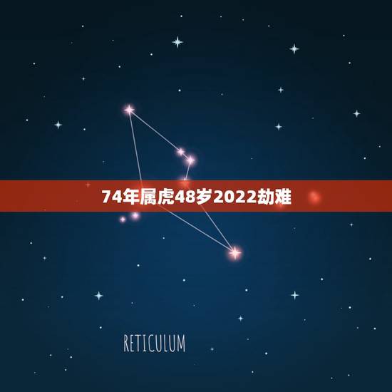 74年属虎48岁2022劫难 74年女虎2022年运气