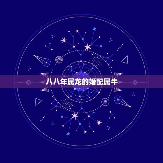 八八年属龙的婚配属牛,属牛的属相婚配表 八八年属龙的婚配属牛,属牛的属相婚配表
