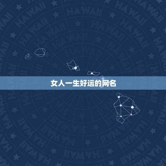 女人一生好运的网名,女人一生好运的网名 女人一生好运的网名,女人一生好运的网名