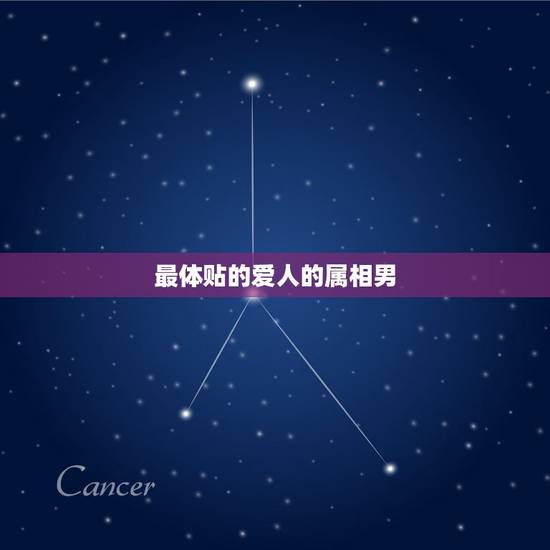 最体贴的爱人的属相男，什么星座的男生最体贴