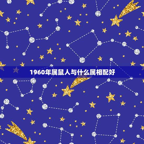 1960年属鼠人与什么属相配好,属老鼠和什么属相相配? 1960年属鼠人与什么属相配好,属老鼠和什么属相相配?