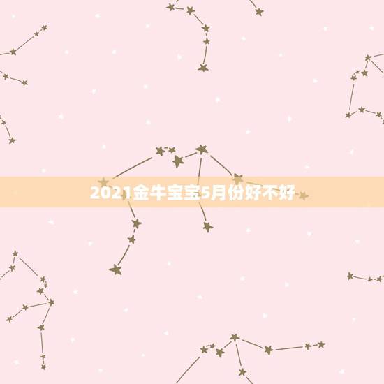 2021金牛宝宝5月份好不好，2021年牛宝宝六月出生好不好