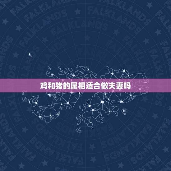 鸡和猪的属相适合做夫妻吗，鸡与猪属相婚配好吗