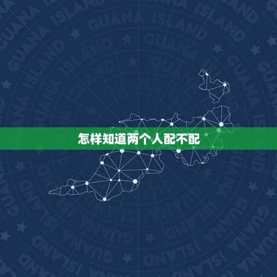 怎样知道两个人配不配,如何让女人怀孕 怎样知道两个人配不配,如何让女人怀孕