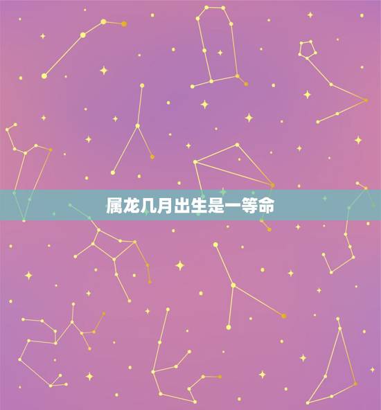 属龙几月出生是一等命,生辰八字五行查询 属龙几月出生是一等命,生辰八字五行查询