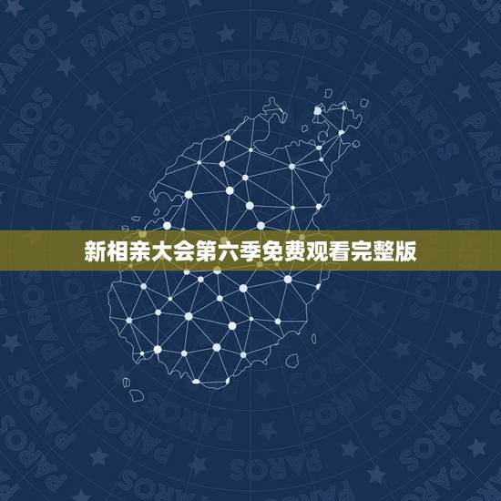 新相亲大会第六季免费观看完整版,新相亲大会季艺是哪一期 新相亲大会第六季免费观看完整版,新相亲大会季艺是哪一期