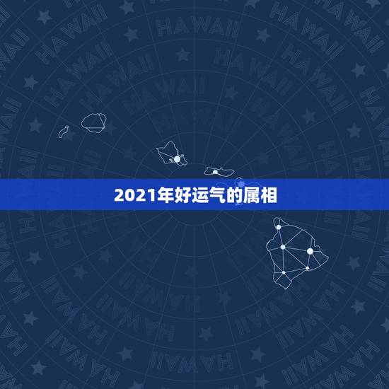 2021年好运气的属相，2021年最旺最顺的生肖