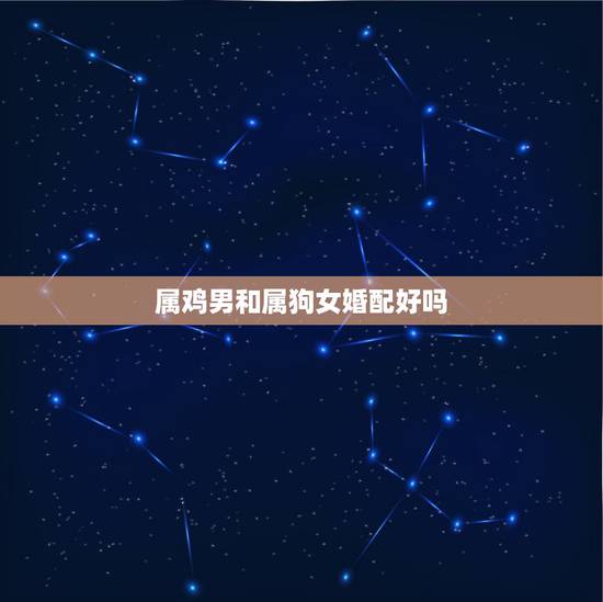 属鸡男和属狗女婚配好吗,属鸡的和属狗的配吗?女属鸡和男属狗配吗? 属鸡男和属狗女婚配好吗,属鸡的和属狗的配吗?女属鸡和男属狗配吗?