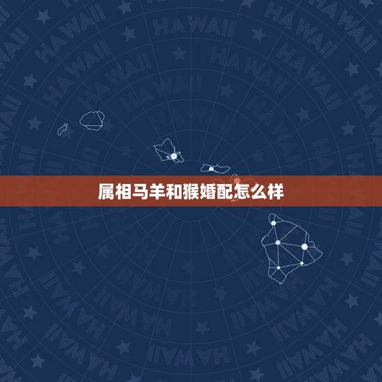属相马羊和猴婚配怎么样,羊和蛇属相相配好吗 属相马羊和猴婚配怎么样,羊和蛇属相相配好吗