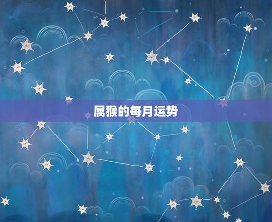 属猴的每月运势，属猴的人2023年运势及每月运程怎么样化解？