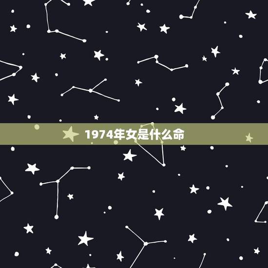 1974年女是什么命,1974年属虎人一生灾难 1974年女是什么命,1974年属虎人一生灾难