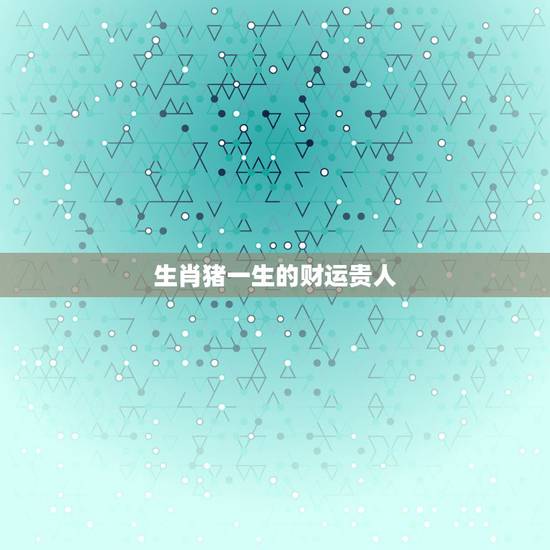 生肖猪一生的财运贵人,为什么说属虎的人命不好? 生肖猪一生的财运贵人,为什么说属虎的人命不好?