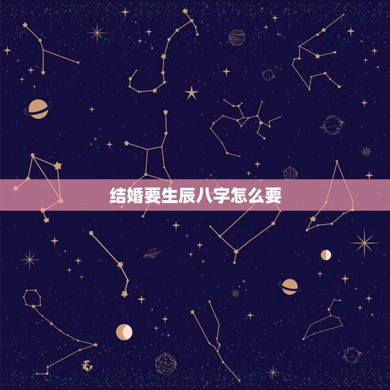 结婚要生辰八字怎么要，结婚 男方要女方的生辰八字怎么写？