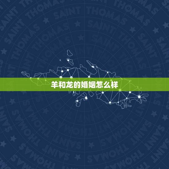羊和龙的婚姻怎么样,龙配羊的婚姻好吗 羊和龙的婚姻怎么样,龙配羊的婚姻好吗