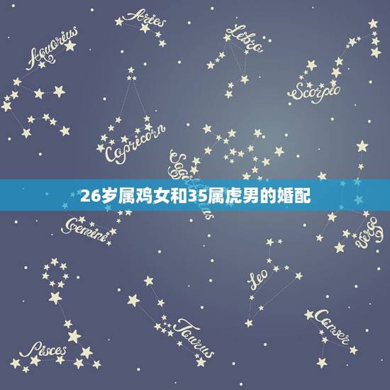 26岁属鸡女和35属虎男的婚配,属虎男和属鸡女相配吗 26岁属鸡女和35属虎男的婚配,属虎男和属鸡女相配吗