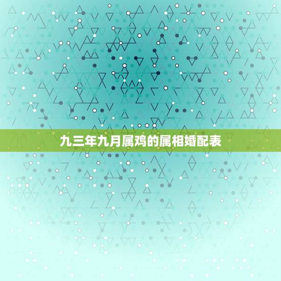 九三年九月属鸡的属相婚配表，1993男属鸡的和什么属相最配