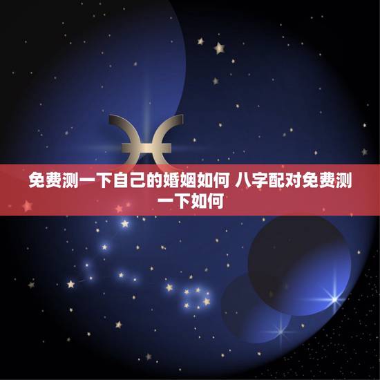 免费测一下自己的婚姻如何 八字配对免费测一下如何 免费测一下自己的婚姻如何 八字配对免费测一下如何