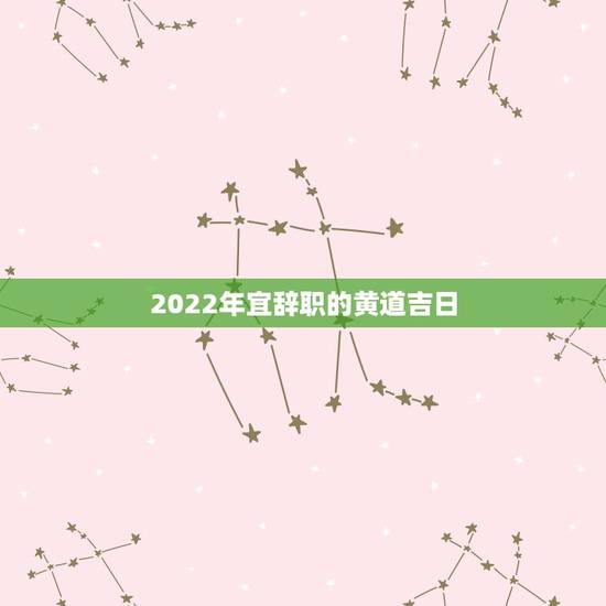2022年宜辞职的黄道吉日,2022 宜婚嫁黄道吉日 2022年宜辞职的黄道吉日,2022 宜婚嫁黄道吉日