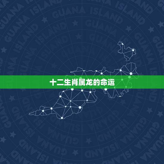 十二生肖属龙的命运,属龙人出生命运如何 十二生肖属龙的命运,属龙人出生命运如何