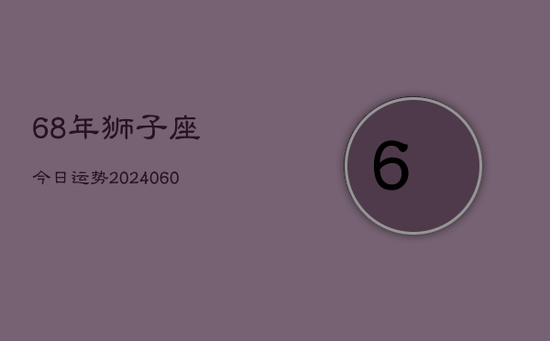 68年狮子座今日运势(20240605) 68年狮子座今日运势(20240605)
