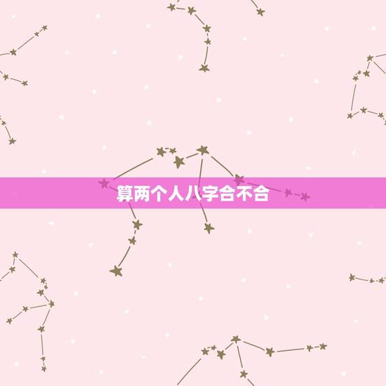 算两个人八字合不合,算两个人 生辰八字合不合 算两个人八字合不合,算两个人 生辰八字合不合