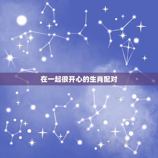 在一起很开心的生肖配对,生肖狗属相婚姻配对 在一起很开心的生肖配对,生肖狗属相婚姻配对