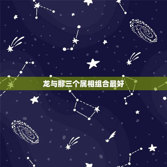 龙与那三个属相组合最好,龙与什么生肖配对是最好? 龙与那三个属相组合最好,龙与什么生肖配对是最好?