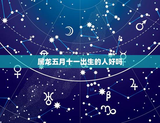 属龙五月十一出生的人好吗，属龙女人生于农历五月好不好
