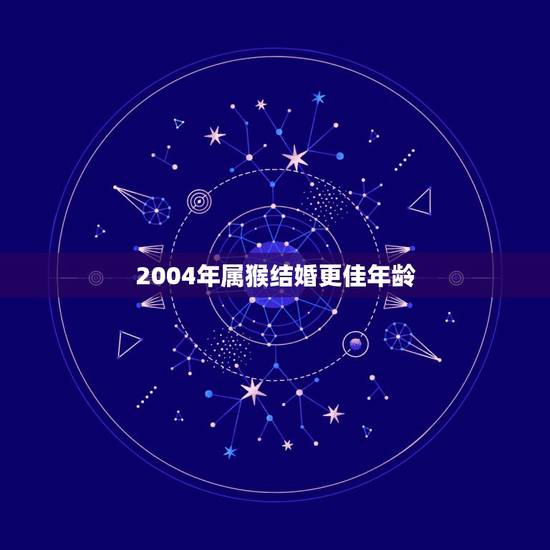 2004年属猴结婚更佳年龄,2004年属猴2022 年学业 2004年属猴结婚更佳年龄,2004年属猴2022 年学业